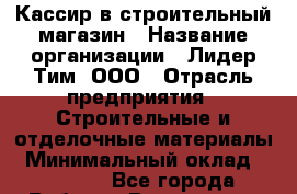 Кассир в строительный магазин › Название организации ­ Лидер Тим, ООО › Отрасль предприятия ­ Строительные и отделочные материалы › Минимальный оклад ­ 24 000 - Все города Работа » Вакансии   . Мордовия респ.